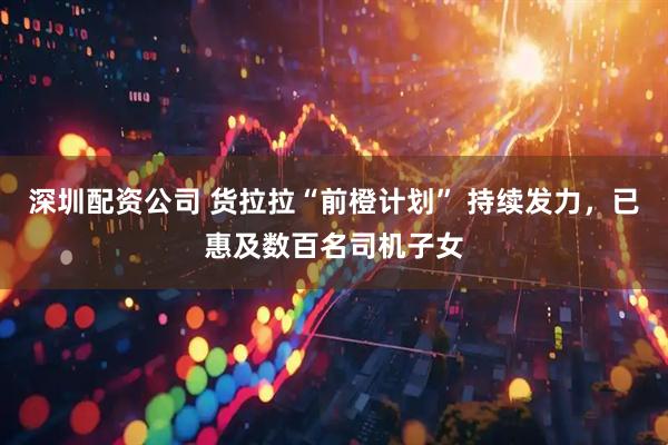 深圳配资公司 货拉拉“前橙计划” 持续发力，已惠及数百名司机子女