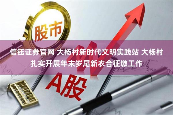 信钰证券官网 大杨村新时代文明实践站 大杨村扎实开展年末岁尾新农合征缴工作