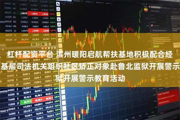 杠杆配资平台 滨州暖阳启航帮扶基地积极配合经济开发区基层司法机关组织社区矫正对象赴鲁北监狱开展警示教育活动