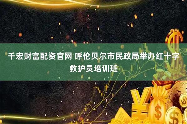 千宏财富配资官网 呼伦贝尔市民政局举办红十字救护员培训班