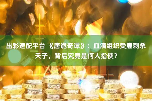 出彩速配平台 《唐诡奇谭》：血滴组织受雇刺杀天子，背后究竟是何人指使？