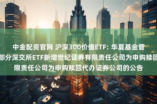 中金配资官网 沪深300价值ETF: 华夏基金管理有限公司关于旗下部分深交所ETF新增世纪证券有限责任公司为申购赎回代办证券公司的公告