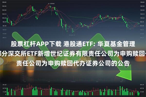 股票杠杆APP下载 港股通ETF: 华夏基金管理有限公司关于旗下部分深交所ETF新增世纪证券有限责任公司为申购赎回代办证券公司的公告