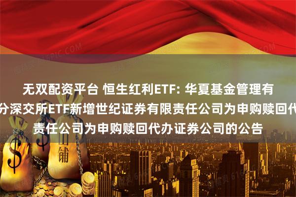 无双配资平台 恒生红利ETF: 华夏基金管理有限公司关于旗下部分深交所ETF新增世纪证券有限责任公司为申购赎回代办证券公司的公告