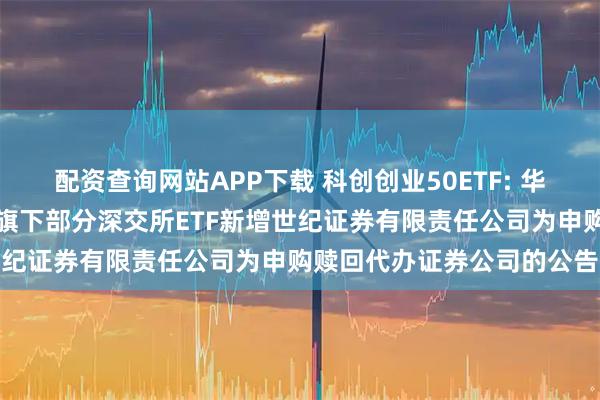配资查询网站APP下载 科创创业50ETF: 华夏基金管理有限公司关于旗下部分深交所ETF新增世纪证券有限责任公司为申购赎回代办证券公司的公告