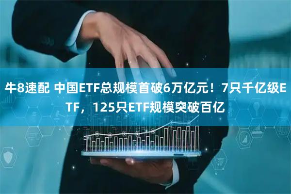 牛8速配 中国ETF总规模首破6万亿元！7只千亿级ETF，125只ETF规模突破百亿