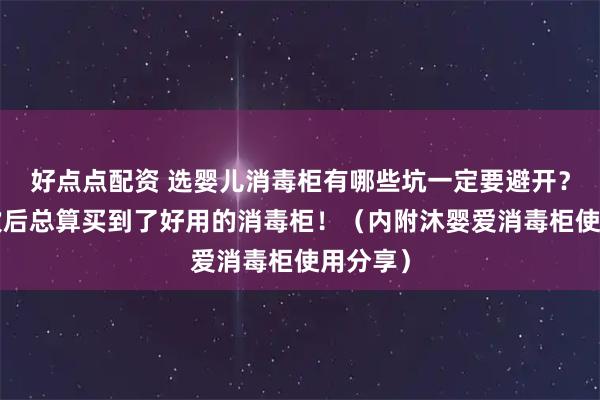 好点点配资 选婴儿消毒柜有哪些坑一定要避开？踩雷3次后总算买到了好用的消毒柜！（内附沐婴爱消毒柜使用分享）