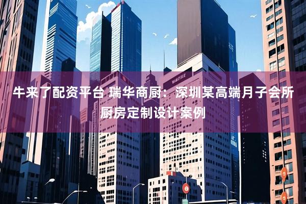 牛来了配资平台 瑞华商厨：深圳某高端月子会所厨房定制设计案例