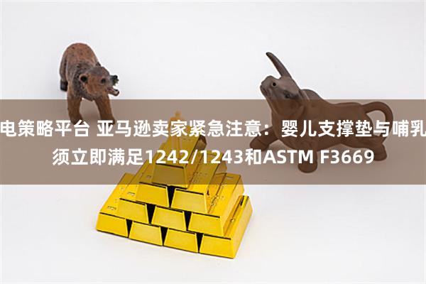 闪电策略平台 亚马逊卖家紧急注意：婴儿支撑垫与哺乳枕须立即满足1242/1243和ASTM F3669