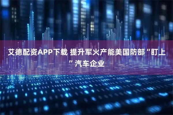 艾德配资APP下载 提升军火产能　美国防部“盯上”汽车企业
