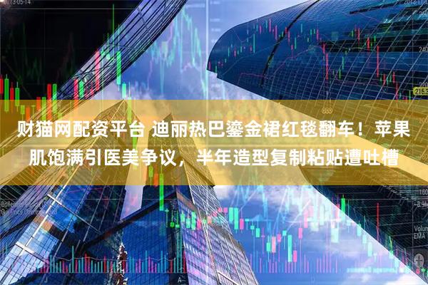 财猫网配资平台 迪丽热巴鎏金裙红毯翻车！苹果肌饱满引医美争议，半年造型复制粘贴遭吐槽