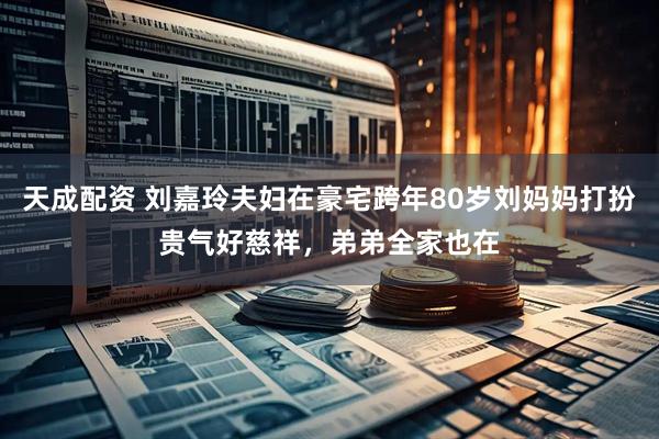 天成配资 刘嘉玲夫妇在豪宅跨年80岁刘妈妈打扮贵气好慈祥，弟弟全家也在