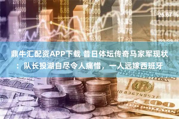 鼎牛汇配资APP下载 昔日体坛传奇马家军现状：队长投湖自尽令人痛惜，一人远嫁西班牙