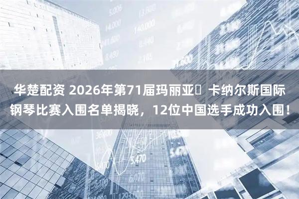 华楚配资 2026年第71届玛丽亚・卡纳尔斯国际钢琴比赛入围名单揭晓，12位中国选手成功入围！
