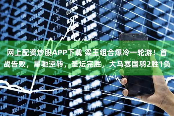 网上配资炒股APP下载 梁王组合爆冷一轮游！首战告败，星驰逆转，圣坛完胜，大马赛国羽2胜1负