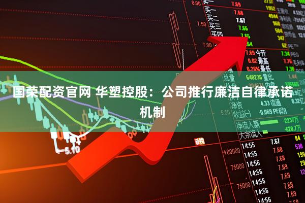 国荣配资官网 华塑控股：公司推行廉洁自律承诺机制