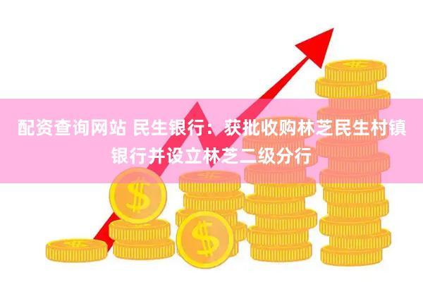 配资查询网站 民生银行：获批收购林芝民生村镇银行并设立林芝二级分行