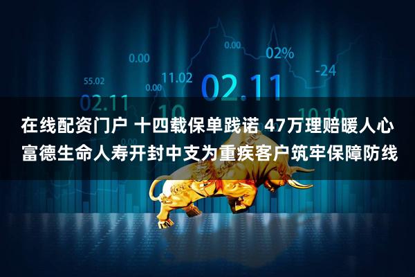 在线配资门户 十四载保单践诺 47万理赔暖人心 富德生命人寿开封中支为重疾客户筑牢保障防线
