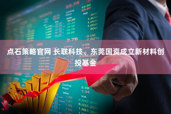 点石策略官网 长联科技、东莞国资成立新材料创投基金