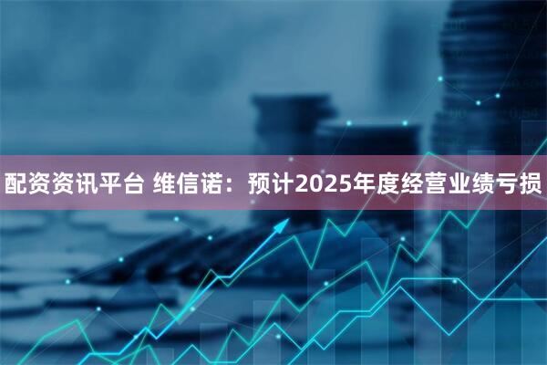 配资资讯平台 维信诺：预计2025年度经营业绩亏损