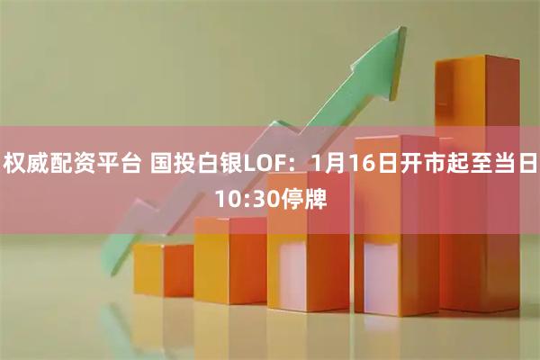 权威配资平台 国投白银LOF：1月16日开市起至当日10:30停牌