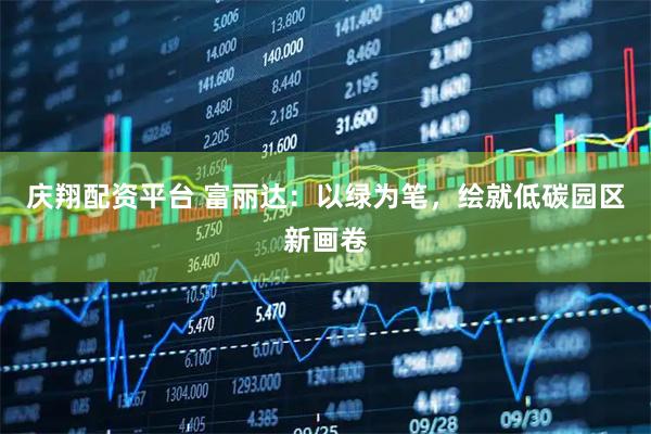 庆翔配资平台 富丽达：以绿为笔，绘就低碳园区新画卷