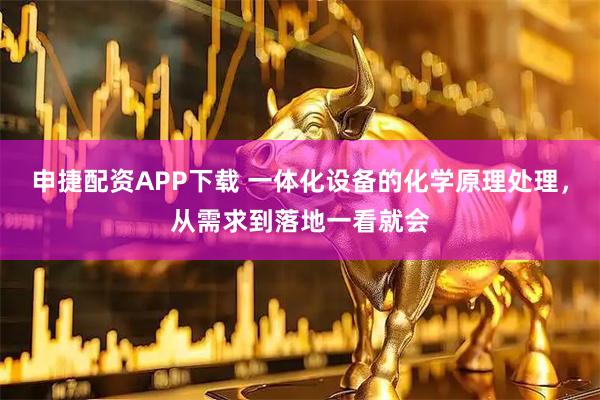 申捷配资APP下载 一体化设备的化学原理处理，从需求到落地一看就会