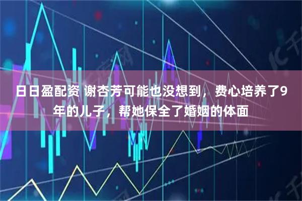 日日盈配资 谢杏芳可能也没想到，费心培养了9年的儿子，帮她保全了婚姻的体面