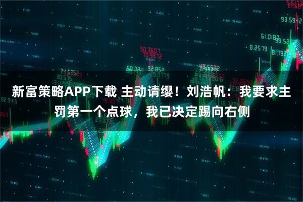 新富策略APP下载 主动请缨！刘浩帆：我要求主罚第一个点球，我已决定踢向右侧