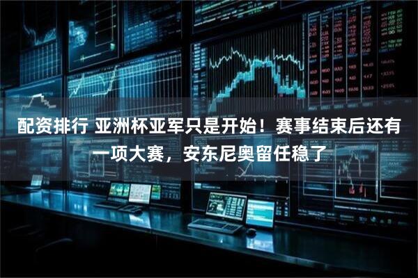 配资排行 亚洲杯亚军只是开始！赛事结束后还有一项大赛，安东尼奥留任稳了