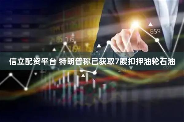 信立配资平台 特朗普称已获取7艘扣押油轮石油