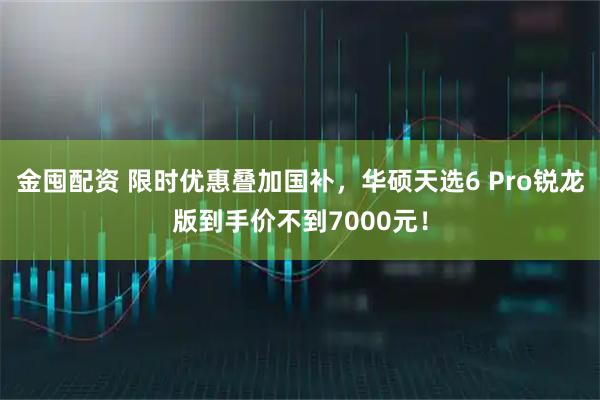 金囤配资 限时优惠叠加国补，华硕天选6 Pro锐龙版到手价不到7000元！