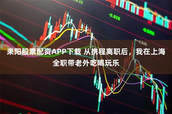 耒阳股票配资APP下载 从携程离职后，我在上海全职带老外吃喝玩乐