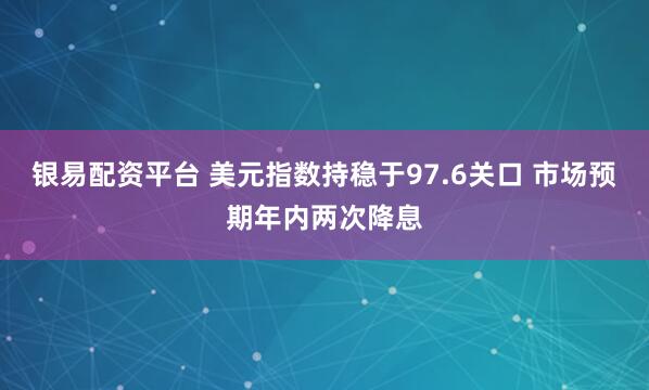 银易配资平台 美元指数持稳于97.6关口 市场预期年内两次降息