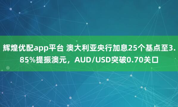 辉煌优配app平台 澳大利亚央行加息25个基点至3.85%提振澳元，AUD/USD突破0.70关口