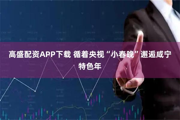 高盛配资APP下载 循着央视“小春晚”邂逅咸宁特色年