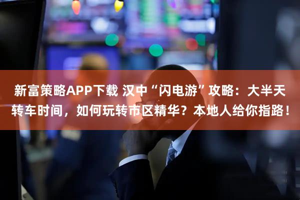 新富策略APP下载 汉中“闪电游”攻略：大半天转车时间，如何玩转市区精华？本地人给你指路！