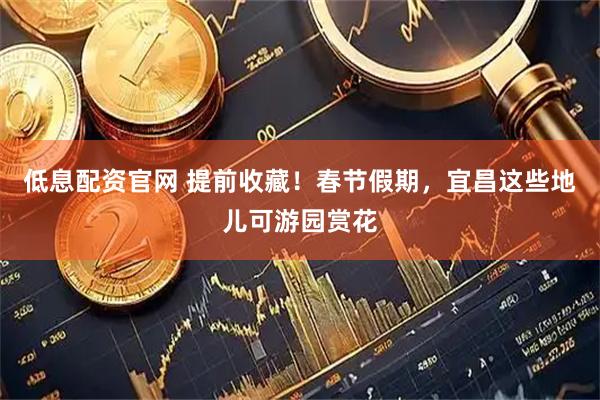 低息配资官网 提前收藏！春节假期，宜昌这些地儿可游园赏花