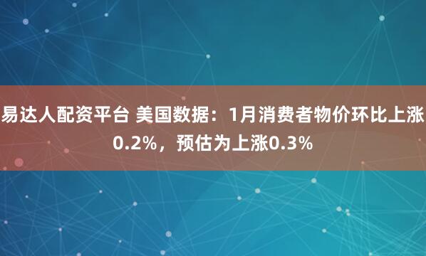 易达人配资平台 美国数据：1月消费者物价环比上涨0.2%，预估为上涨0.3%