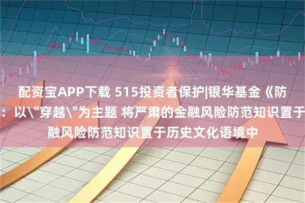 配资宝APP下载 515投资者保护|银华基金《防非・大秦奇遇》：以＂穿越＂为主题 将严肃的金融风险防范知识置于历史文化语境中