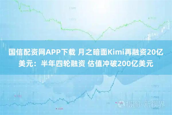国信配资网APP下载 月之暗面Kimi再融资20亿美元：半年四轮融资 估值冲破200亿美元