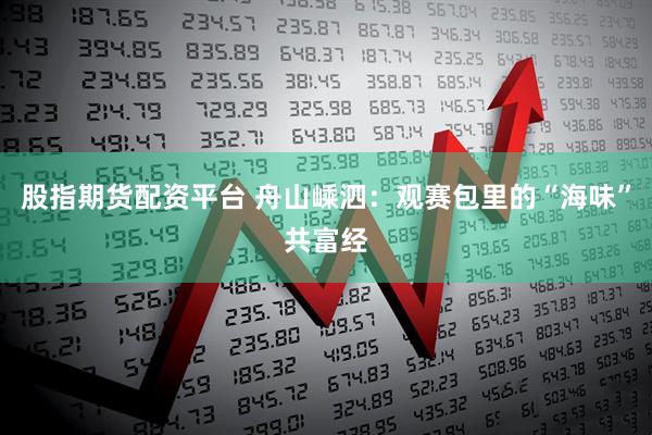 股指期货配资平台 舟山嵊泗：观赛包里的“海味”共富经