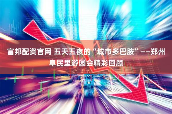 富邦配资官网 五天五夜的“城市多巴胺”——郑州阜民里游园会精彩回顾