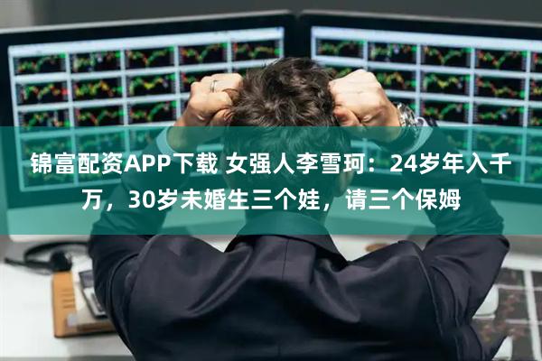 锦富配资APP下载 女强人李雪珂：24岁年入千万，30岁未婚生三个娃，请三个保姆