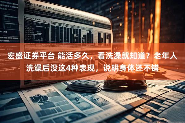 宏盛证券平台 能活多久，看洗澡就知道？老年人洗澡后没这4种表现，说明身体还不错