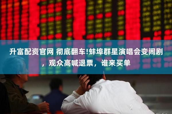升富配资官网 彻底翻车!蚌埠群星演唱会变闹剧，观众高喊退票，谁来买单